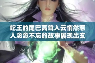 蛇王的尾巴高耸入云悄然惹人念念不忘的故事展现出玄机与魅力