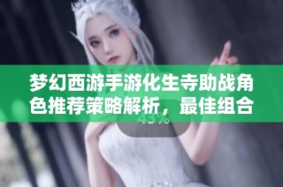 梦幻西游手游化生寺助战角色推荐策略解析，最佳组合与战斗技巧详解