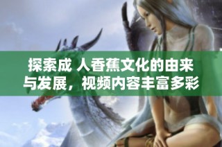 探索成 人香蕉文化的由来与发展，视频内容丰富多彩令人瞩目