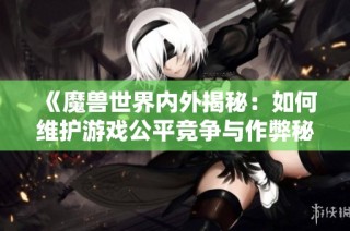《魔兽世界内外揭秘：如何维护游戏公平竞争与作弊秘籍对抗》