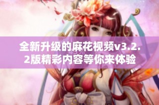 全新升级的麻花视频v3.2.2版精彩内容等你来体验