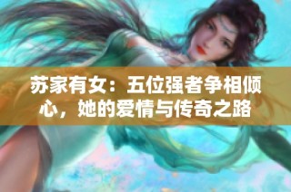 苏家有女：五位强者争相倾心，她的爱情与传奇之路