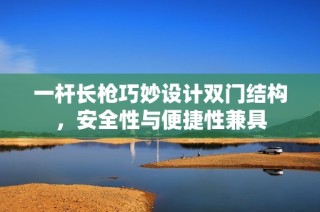 一杆长枪巧妙设计双门结构，安全性与便捷性兼具