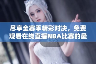 尽享全赛季精彩对决，免费观看在线直播NBA比赛的最佳方式