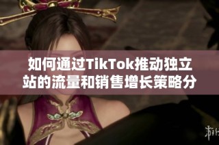 如何通过TikTok推动独立站的流量和销售增长策略分享