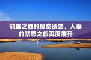 邻里之间的秘密诱惑，人妻的禁忌之旅再度展开
