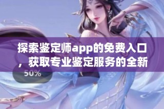 探索鉴定师app的免费入口，获取专业鉴定服务的全新体验