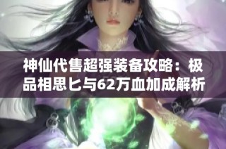 神仙代售超强装备攻略：极品相思匕与62万血加成解析