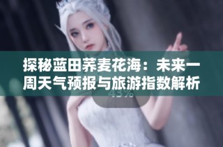 探秘蓝田荞麦花海：未来一周天气预报与旅游指数解析