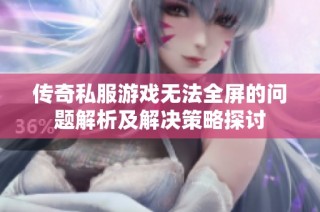 传奇私服游戏无法全屏的问题解析及解决策略探讨