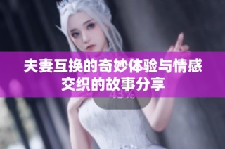 夫妻互换的奇妙体验与情感交织的故事分享