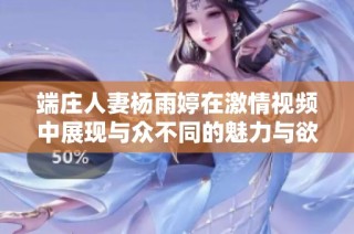 端庄人妻杨雨婷在激情视频中展现与众不同的魅力与欲望