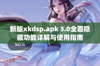 新版xkdsp.apk 3.0全面隐藏功能详解与使用指南
