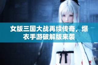 女版三国大战再续传奇，爆衣手游破解版来袭
