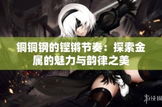 铜铜钢的铿锵节奏：探索金属的魅力与韵律之美