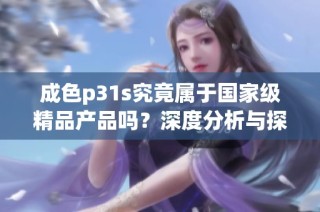 成色p31s究竟属于国家级精品产品吗？深度分析与探讨