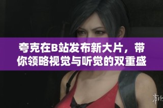 夸克在B站发布新大片，带你领略视觉与听觉的双重盛宴