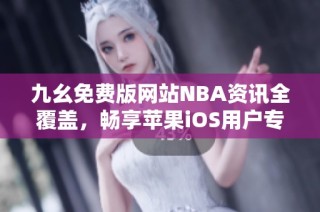 九幺免费版网站NBA资讯全覆盖，畅享苹果iOS用户专属体验
