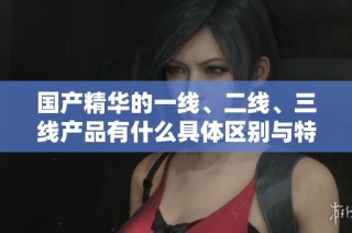 国产精华的一线、二线、三线产品有什么具体区别与特点