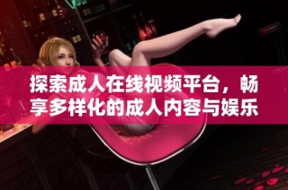 探索成人在线视频平台，畅享多样化的成人内容与娱乐体验