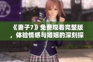 《妻子7》免费观看完整版，体验情感与婚姻的深刻探索之旅