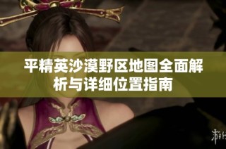 平精英沙漠野区地图全面解析与详细位置指南