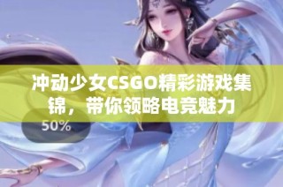 冲动少女CSGO精彩游戏集锦，带你领略电竞魅力