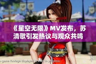 《星空无限》MV发布，苏清歌引发热议与观众共鸣