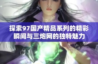 探索97国产精品系列的精彩瞬间与三炮网的独特魅力