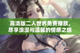 高清版二人世界免费播放，尽享浪漫与温馨的情感之旅