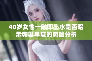 40岁女性一触即出水是否暗示卵巢早衰的风险分析