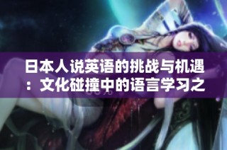 日本人说英语的挑战与机遇：文化碰撞中的语言学习之路
