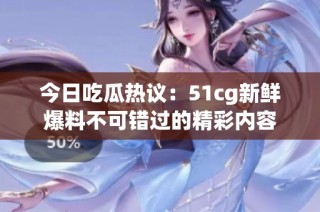 今日吃瓜热议：51cg新鲜爆料不可错过的精彩内容