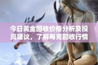 今日黄金回收价格分析及投资建议，了解每克回收行情