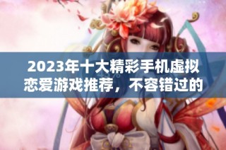 2023年十大精彩手机虚拟恋爱游戏推荐，不容错过的互动体验