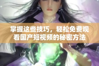 掌握这些技巧，轻松免费观看国产短视频的秘密方法