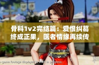 骨科1v2完结篇：爱恨纠葛终成正果，医者情缘再续传说