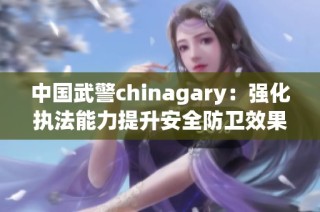 中国武警chinagary：强化执法能力提升安全防卫效果