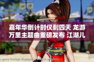 嘉年华倒计时仅剩四天 龙游万里主题曲重磅发布 江湖儿女必听的震撼之作
