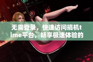 无需登录，快速访问搞机time平台，畅享极速体验的全新方式