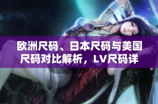欧洲尺码、日本尺码与美国尺码对比解析，LV尺码详情揭秘