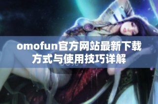 omofun官方网站最新下载方式与使用技巧详解
