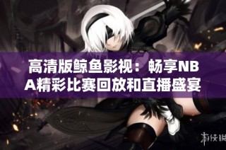 高清版鲸鱼影视：畅享NBA精彩比赛回放和直播盛宴