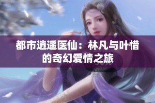 都市逍遥医仙：林凡与叶惜的奇幻爱情之旅
