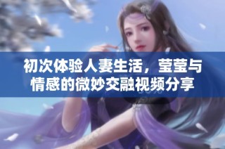 初次体验人妻生活，莹莹与情感的微妙交融视频分享