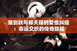 楚剑秋与柳天瑶的爱恨纠缠：命运交织的传奇旅程