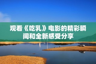 观看《吃乳》电影的精彩瞬间和全新感受分享