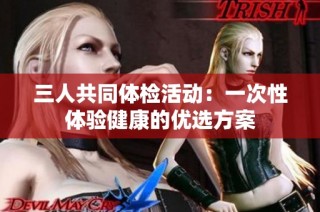 三人共同体检活动：一次性体验健康的优选方案