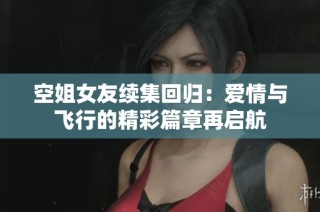 空姐女友续集回归：爱情与飞行的精彩篇章再启航