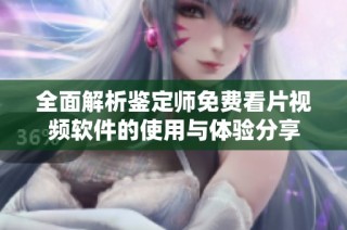 全面解析鉴定师免费看片视频软件的使用与体验分享